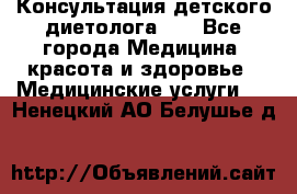 Консультация детского диетолога 21 - Все города Медицина, красота и здоровье » Медицинские услуги   . Ненецкий АО,Белушье д.